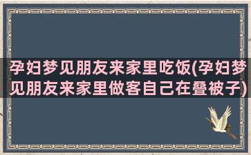 孕妇梦见朋友来家里吃饭(孕妇梦见朋友来家里做客自己在叠被子)