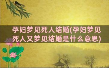 孕妇梦见死人结婚(孕妇梦见死人又梦见结婚是什么意思)