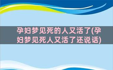 孕妇梦见死的人又活了(孕妇梦见死人又活了还说话)