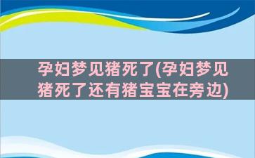 孕妇梦见猪死了(孕妇梦见猪死了还有猪宝宝在旁边)