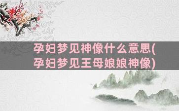 孕妇梦见神像什么意思(孕妇梦见王母娘娘神像)