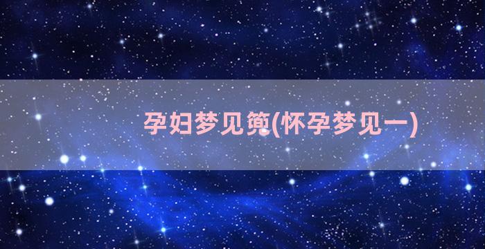 孕妇梦见篼(怀孕梦见一)