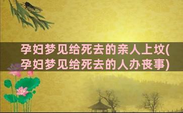 孕妇梦见给死去的亲人上坟(孕妇梦见给死去的人办丧事)