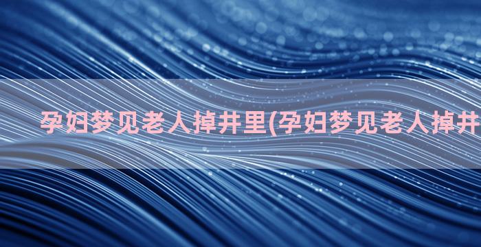 孕妇梦见老人掉井里(孕妇梦见老人掉井里淹死了)