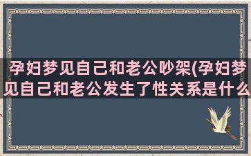 孕妇梦见自己和老公吵架(孕妇梦见自己和老公发生了性关系是什么意思)