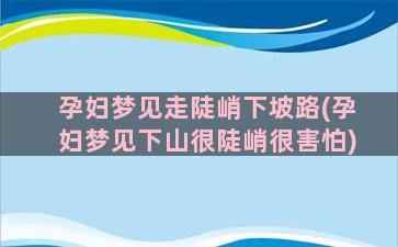 孕妇梦见走陡峭下坡路(孕妇梦见下山很陡峭很害怕)