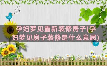 孕妇梦见重新装修房子(孕妇梦见房子装修是什么意思)