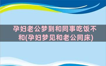 孕妇老公梦到和同事吃饭不和(孕妇梦见和老公同床)