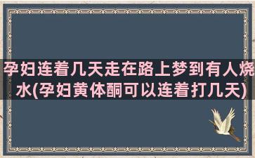 孕妇连着几天走在路上梦到有人烧水(孕妇黄体酮可以连着打几天)