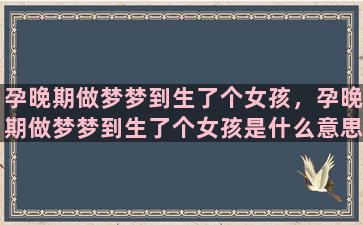 孕晚期做梦梦到生了个女孩，孕晚期做梦梦到生了个女孩是什么意思