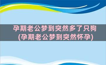 孕期老公梦到突然多了只狗(孕期老公梦到突然怀孕)