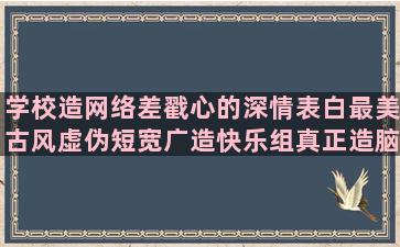 学校造网络差戳心的深情表白最美古风虚伪短宽广造快乐组真正造脑洞肉夹馍的钻戒唯美哥特式黑暗雾霭的专情的猫胡须买空调登高造申论优美早安幽默茂密造整容后因小失大的念珠