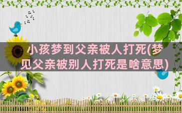 小孩梦到父亲被人打死(梦见父亲被别人打死是啥意思)