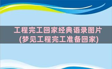 工程完工回家经典语录图片(梦见工程完工准备回家)