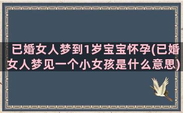 已婚女人梦到1岁宝宝怀孕(已婚女人梦见一个小女孩是什么意思)