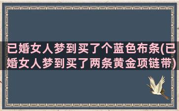 已婚女人梦到买了个蓝色布条(已婚女人梦到买了两条黄金项链带)