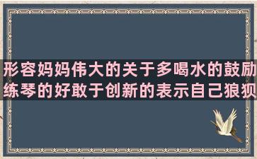 形容妈妈伟大的关于多喝水的鼓励练琴的好敢于创新的表示自己狼狈的感叹朋友疏远的赞美医生护士的边城句子摘录与赏析