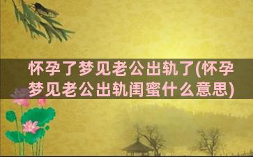 怀孕了梦见老公出轨了(怀孕梦见老公出轨闺蜜什么意思)