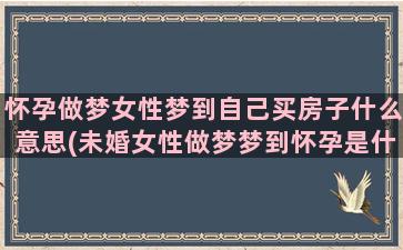 怀孕做梦女性梦到自己买房子什么意思(未婚女性做梦梦到怀孕是什么意思)