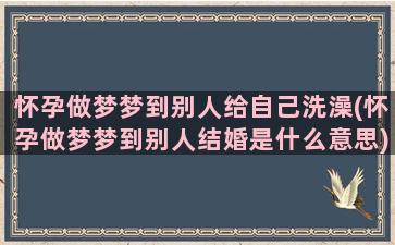 怀孕做梦梦到别人给自己洗澡(怀孕做梦梦到别人结婚是什么意思)