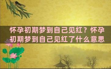 怀孕初期梦到自己见红？怀孕初期梦到自己见红了什么意思