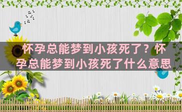 怀孕总能梦到小孩死了？怀孕总能梦到小孩死了什么意思