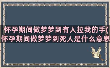 怀孕期间做梦梦到有人拉我的手(怀孕期间做梦梦到死人是什么意思)