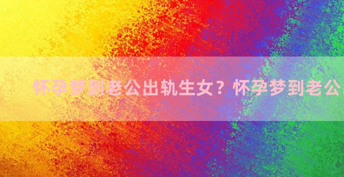 怀孕梦到老公出轨生女？怀孕梦到老公出轨离婚