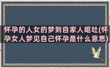 怀孕的人女的梦到自家人呕吐(怀孕女人梦见自己怀孕是什么意思)