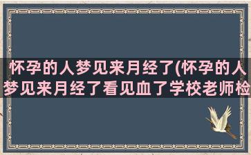 怀孕的人梦见来月经了(怀孕的人梦见来月经了看见血了学校老师检查卫生)