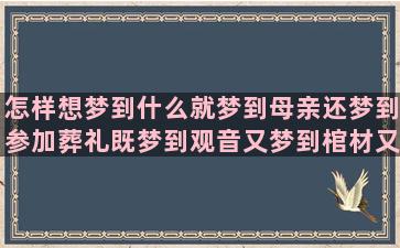 怎样想梦到什么就梦到母亲还梦到参加葬礼既梦到观音又梦到棺材又梦到去安徽(怎样梦到想梦的人)