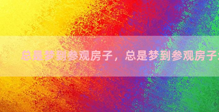 总是梦到参观房子，总是梦到参观房子怎么回事