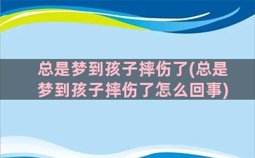 总是梦到孩子摔伤了(总是梦到孩子摔伤了怎么回事)