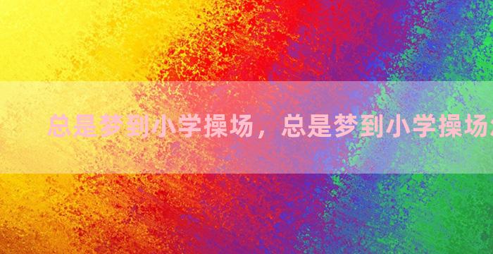 总是梦到小学操场，总是梦到小学操场怎么回事