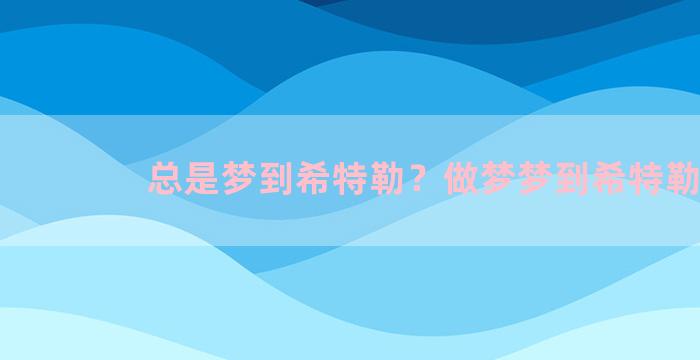 总是梦到希特勒？做梦梦到希特勒