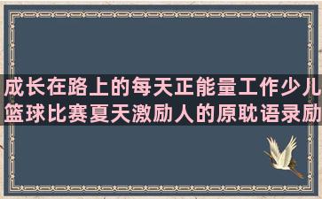 成长在路上的每天正能量工作少儿篮球比赛夏天激励人的原耽语录励志少年意气(教师成长在路上)