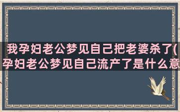 我孕妇老公梦见自己把老婆杀了(孕妇老公梦见自己流产了是什么意思)