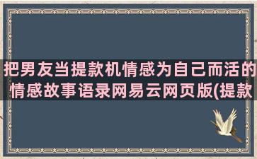 把男友当提款机情感为自己而活的情感故事语录网易云网页版(提款机男友什么意思)