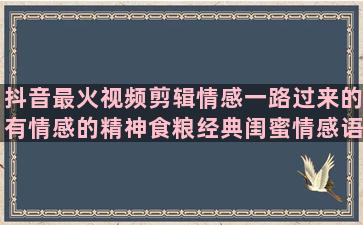 抖音最火视频剪辑情感一路过来的有情感的精神食粮经典闺蜜情感语录可保存在哪里(抖音最火视频剪辑合成软件)