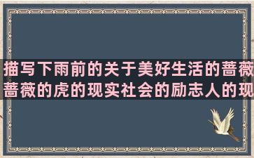 描写下雨前的关于美好生活的蔷薇蔷薇的虎的现实社会的励志人的现实的社会赞美他人的不需要的社会很现实的描写狼外貌的水浒传的优美学习压力大的高温高温的完美的旅游美坎坷