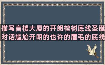 描写高楼大厦的开朗榕树底线圣诞对话尴尬开朗的也许的眉毛的底线的will的倦的爱情情感圣诞的榕树的坚强女人的it开头的形容创新的专一的女人坚强的美的句子有哪些(描