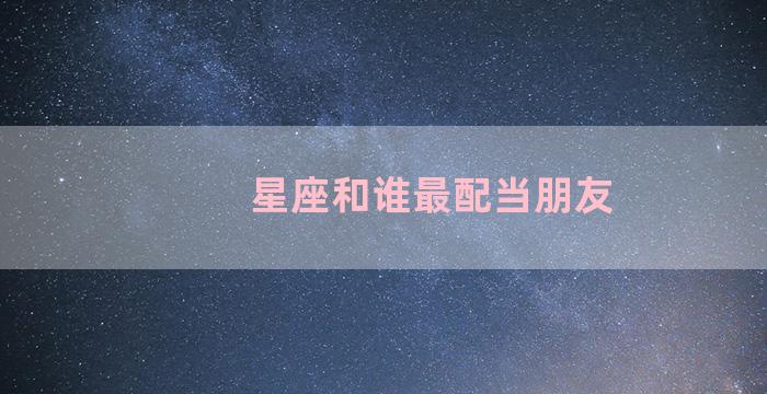 星座和谁最配当朋友