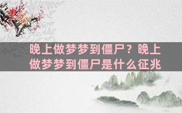 晚上做梦梦到僵尸？晚上做梦梦到僵尸是什么征兆