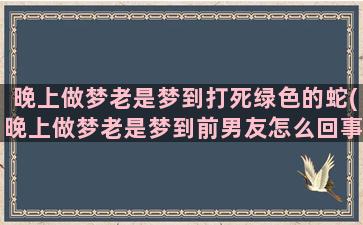 晚上做梦老是梦到打死绿色的蛇(晚上做梦老是梦到前男友怎么回事)