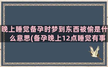 晚上睡觉备孕时梦到东西被偷是什么意思(备孕晚上12点睡觉有事吗)