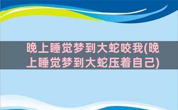 晚上睡觉梦到大蛇咬我(晚上睡觉梦到大蛇压着自己)