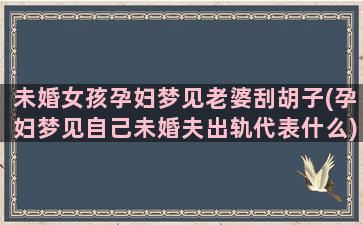 未婚女孩孕妇梦见老婆刮胡子(孕妇梦见自己未婚夫出轨代表什么)