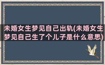 未婚女生梦见自己出轨(未婚女生梦见自己生了个儿子是什么意思)