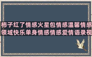 柿子红了情感火星包情感温馨情感领域快乐单身情感情感爱情语录视频