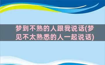 梦到不熟的人跟我说话(梦见不太熟悉的人一起说话)